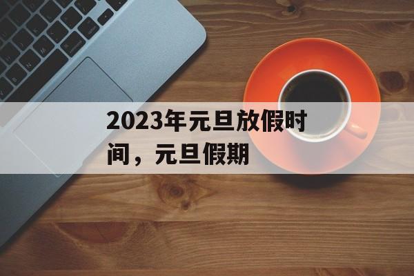 2023年元旦放假时间，元旦假期-第1张图片-