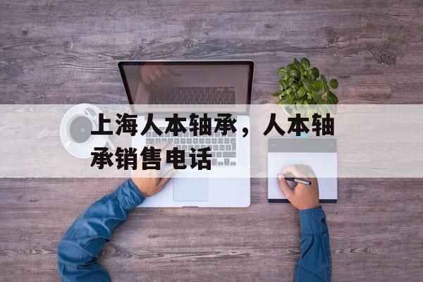 上海人本轴承，人本轴承销售电话-第1张图片-
