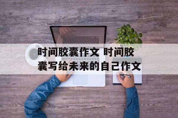 时间胶囊作文 时间胶囊写给未来的自己作文-第1张图片-