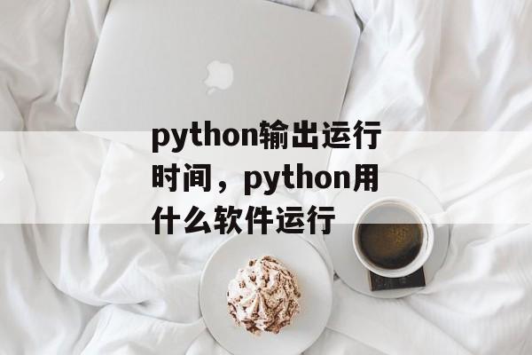 python输出运行时间，python用什么软件运行-第1张图片-