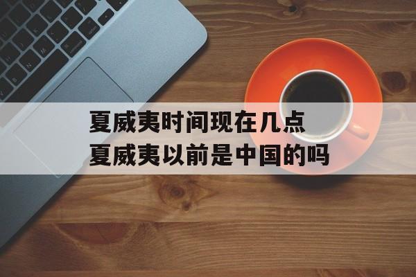 夏威夷时间现在几点 夏威夷以前是中国的吗-第1张图片-
