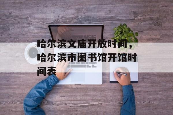 哈尔滨文庙开放时间，哈尔滨市图书馆开馆时间表-第1张图片-