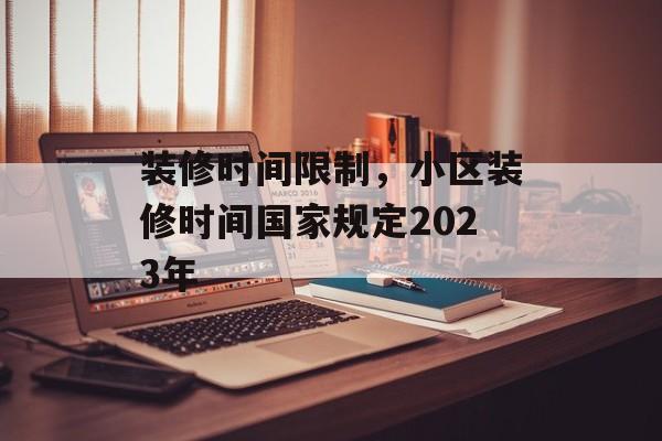 装修时间限制，小区装修时间国家规定2023年-第1张图片-