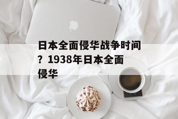 日本全面侵华战争时间？1938年日本全面侵华-第1张图片-