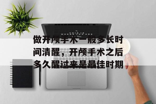 做开颅手术一般多长时间清醒，开颅手术之后多久醒过来是最佳时期-第1张图片-