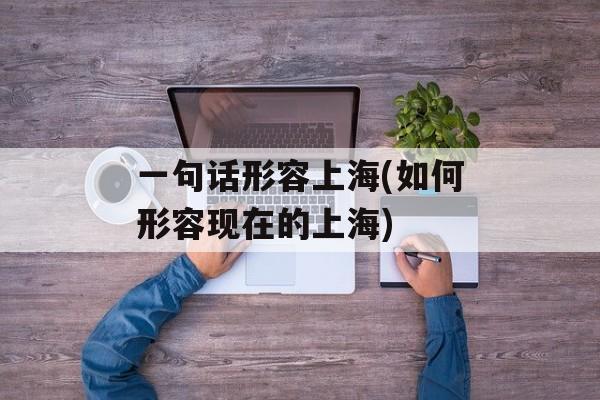 一句话形容上海(如何形容现在的上海)-第1张图片-