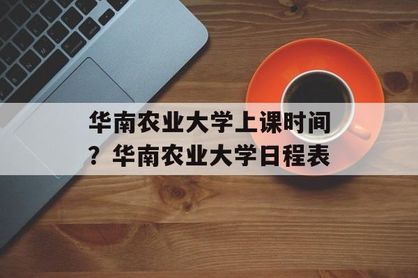 华南农业大学上课时间？华南农业大学日程表-第1张图片-