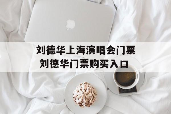 刘德华上海演唱会门票 刘德华门票购买入口-第1张图片-