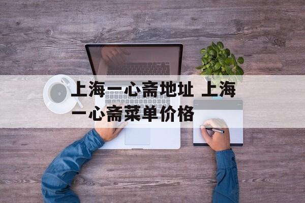 上海一心斋地址 上海一心斋菜单价格-第1张图片-