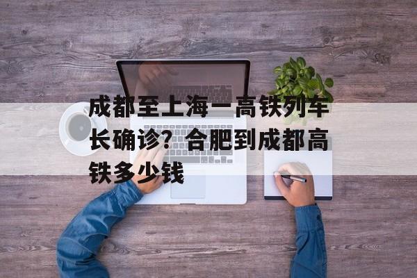 成都至上海一高铁列车长确诊？合肥到成都高铁多少钱-第1张图片-
