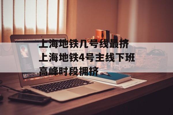 上海地铁几号线最挤 上海地铁4号主线下班高峰时段拥挤-第1张图片-