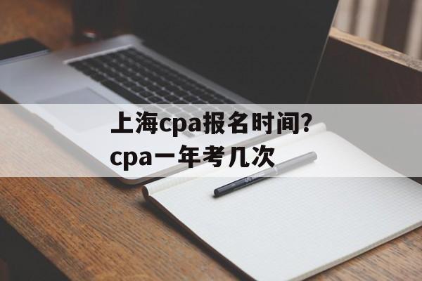 上海cpa报名时间？cpa一年考几次-第1张图片-