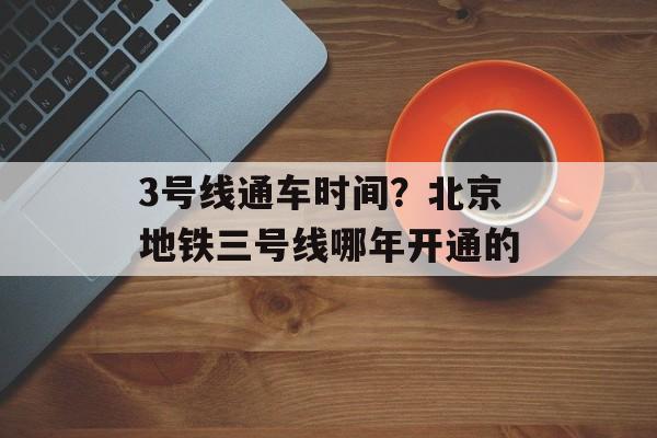 3号线通车时间？北京地铁三号线哪年开通的-第1张图片-