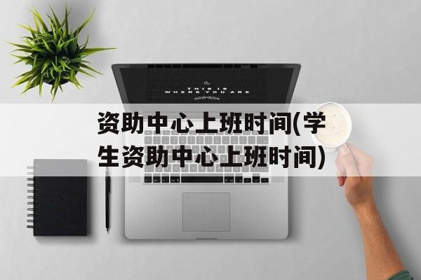 资助中心上班时间(学生资助中心上班时间)-第1张图片-