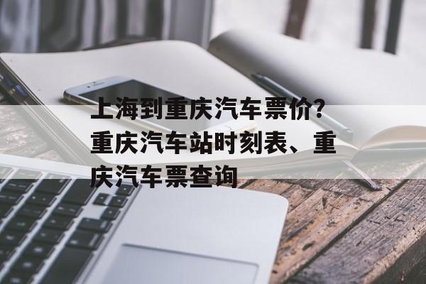 上海到重庆汽车票价？重庆汽车站时刻表、重庆汽车票查询-第1张图片-