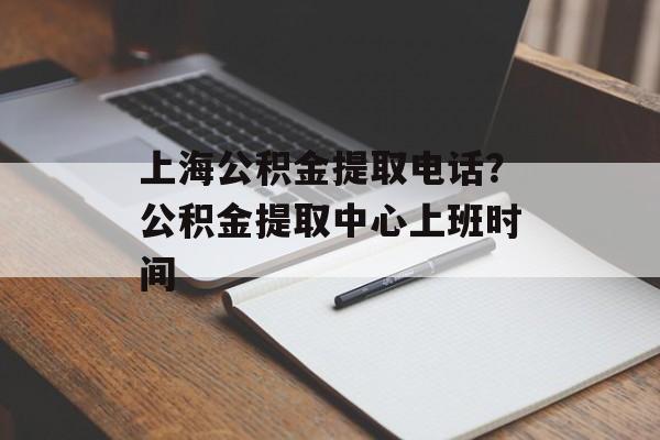 上海公积金提取电话？公积金提取中心上班时间-第1张图片-