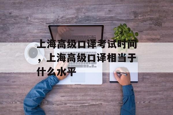 上海高级口译考试时间，上海高级口译相当于什么水平-第1张图片-