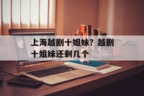 上海越剧十姐妹？越剧十姐妹还剩几个-第1张图片-