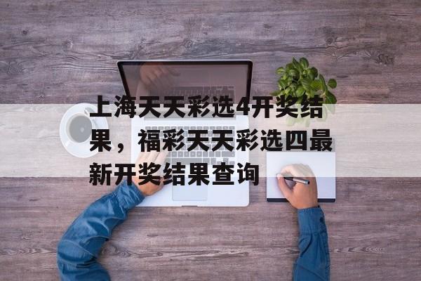 上海天天彩选4开奖结果，福彩天天彩选四最新开奖结果查询-第1张图片-