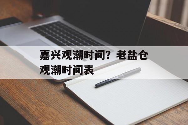 嘉兴观潮时间？老盐仓观潮时间表-第1张图片-