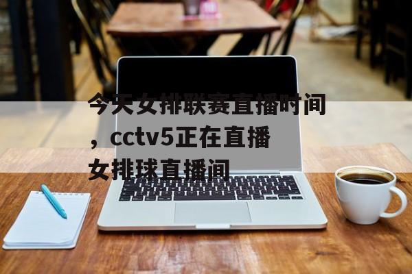 今天女排联赛直播时间，cctv5正在直播女排球直播间-第1张图片-