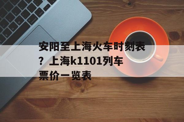 安阳至上海火车时刻表？上海k1101列车票价一览表-第1张图片-