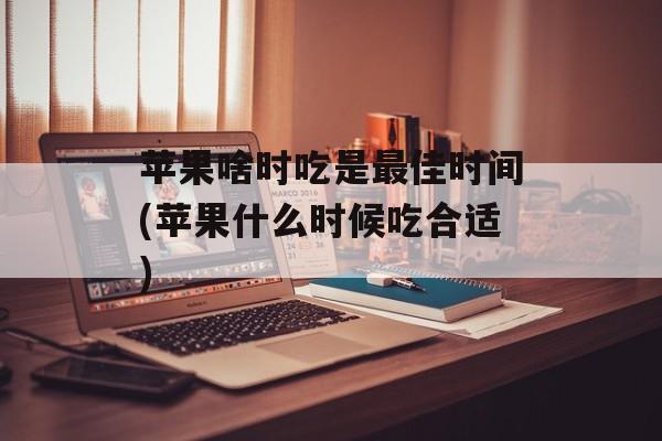 苹果啥时吃是最佳时间(苹果什么时候吃合适)-第1张图片-