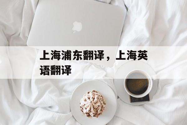 上海浦东翻译，上海英语翻译-第1张图片-