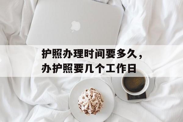 护照办理时间要多久，办护照要几个工作日-第1张图片-