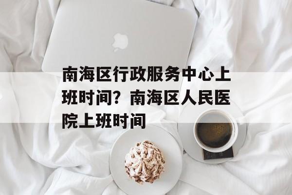 南海区行政服务中心上班时间？南海区人民医院上班时间-第1张图片-