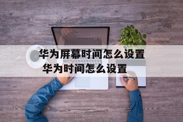 华为屏幕时间怎么设置 华为时间怎么设置-第1张图片-