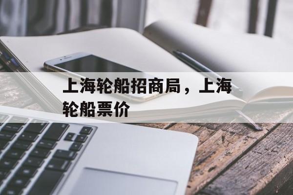 上海轮船招商局，上海轮船票价-第1张图片-