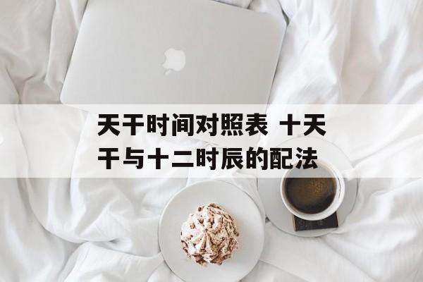 天干时间对照表 十天干与十二时辰的配法-第1张图片-