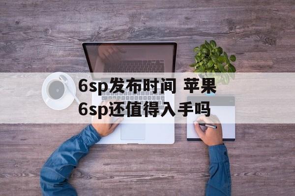 6sp发布时间 苹果6sp还值得入手吗-第1张图片-