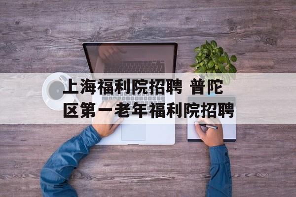 上海福利院招聘 普陀区第一老年福利院招聘-第1张图片-