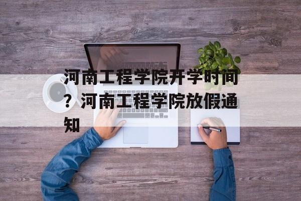 河南工程学院开学时间？河南工程学院放假通知-第1张图片-