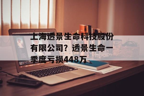 上海透景生命科技股份有限公司？透景生命一季度亏损448万-第1张图片-