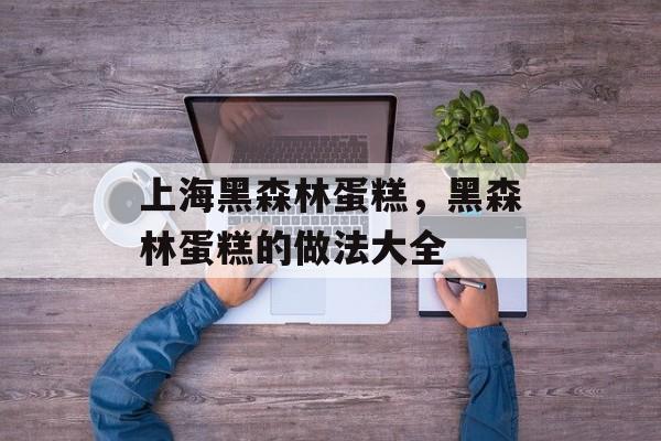 上海黑森林蛋糕，黑森林蛋糕的做法大全-第1张图片-