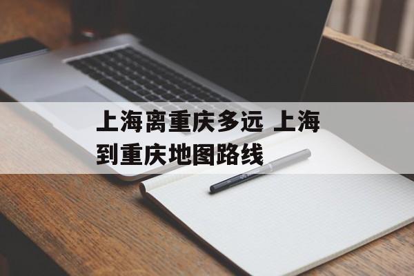 上海离重庆多远 上海到重庆地图路线-第1张图片-