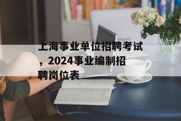 上海事业单位招聘考试，2024事业编制招聘岗位表-第1张图片-