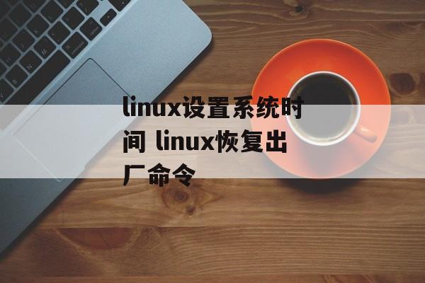 linux设置系统时间 linux恢复出厂命令-第1张图片-