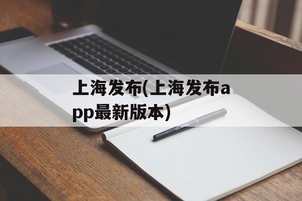 上海发布(上海发布app最新版本)-第1张图片-
