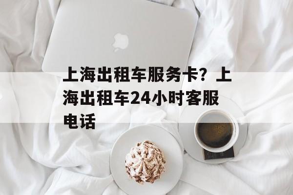 上海出租车服务卡？上海出租车24小时客服电话-第1张图片-