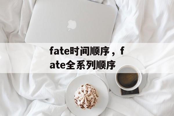 fate时间顺序，fate全系列顺序-第1张图片-