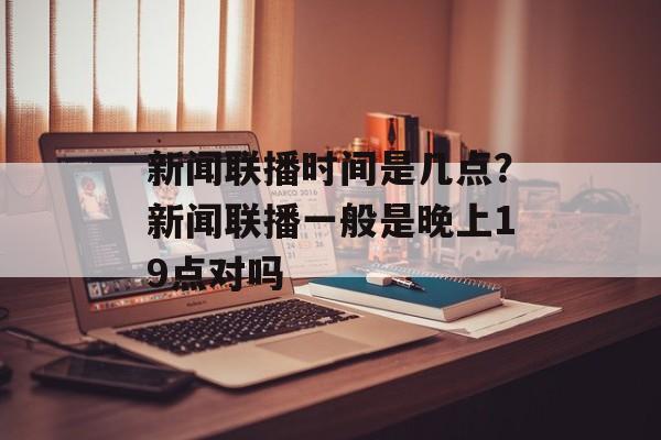 新闻联播时间是几点？新闻联播一般是晚上19点对吗-第1张图片-