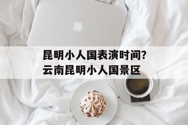 昆明小人国表演时间？云南昆明小人国景区-第1张图片-