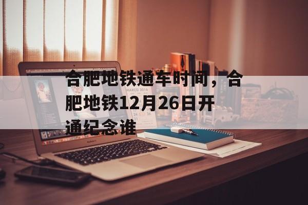 合肥地铁通车时间，合肥地铁12月26日开通纪念谁-第1张图片-