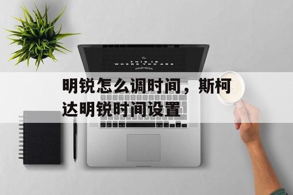 明锐怎么调时间，斯柯达明锐时间设置-第1张图片-