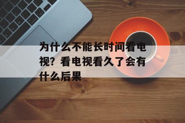 为什么不能长时间看电视？看电视看久了会有什么后果-第1张图片-