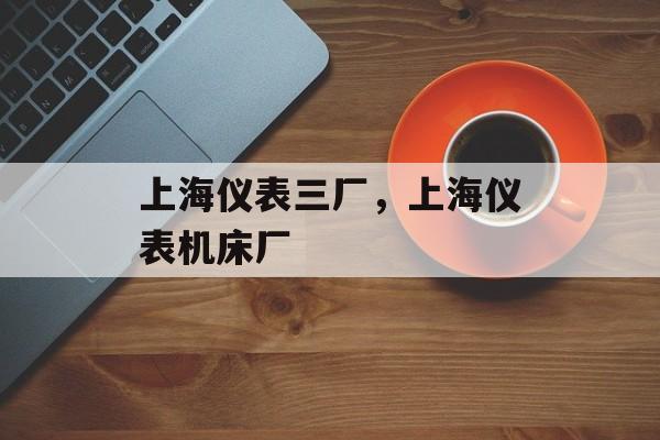 上海仪表三厂，上海仪表机床厂-第1张图片-